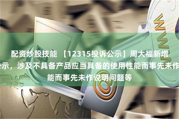 配资炒股技能 【12315投诉公示】周大福新增10件投诉公示，涉及不具备产品应当具备的使用性能而事先未作说明问题等