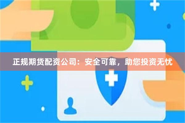 正规期货配资公司：安全可靠，助您投资无忧