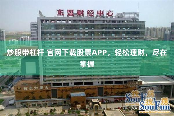 炒股带杠杆 官网下载股票APP，轻松理财，尽在掌握