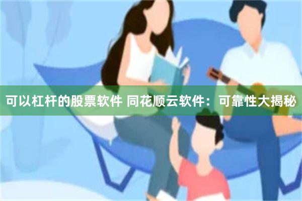 可以杠杆的股票软件 同花顺云软件：可靠性大揭秘