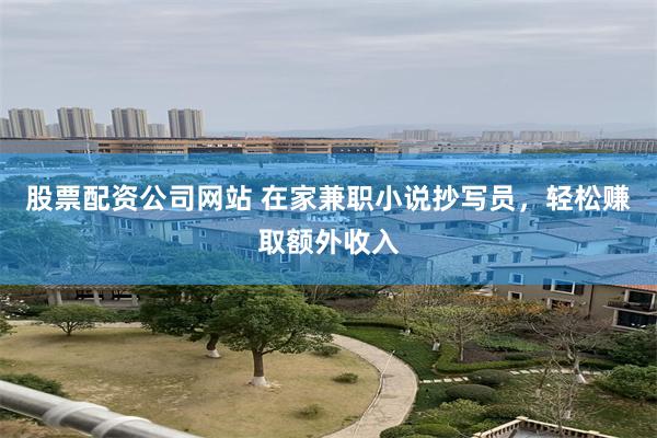 股票配资公司网站 在家兼职小说抄写员，轻松赚取额外收入