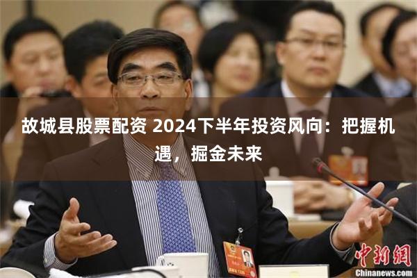 故城县股票配资 2024下半年投资风向：把握机遇，掘金未来