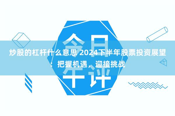 炒股的杠杆什么意思 2024下半年股票投资展望：把握机遇，迎接挑战