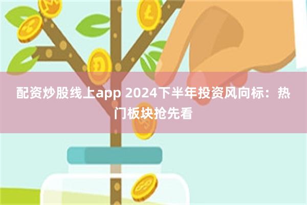 配资炒股线上app 2024下半年投资风向标：热门板块抢先看