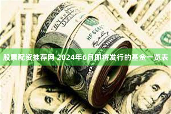 股票配资推荐网 2024年6月即将发行的基金一览表