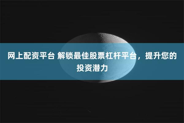 网上配资平台 解锁最佳股票杠杆平台，提升您的投资潜力