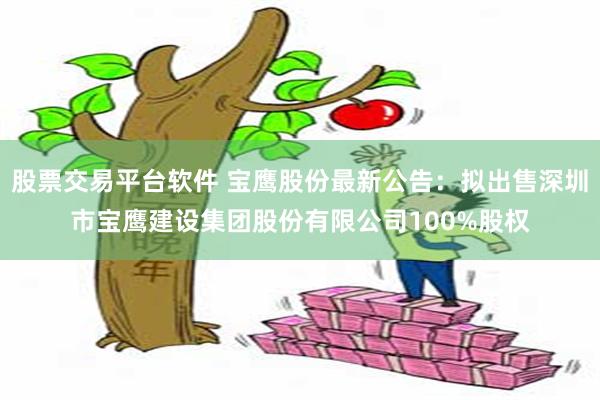 股票交易平台软件 宝鹰股份最新公告：拟出售深圳市宝鹰建设集团股份有限公司100%股权