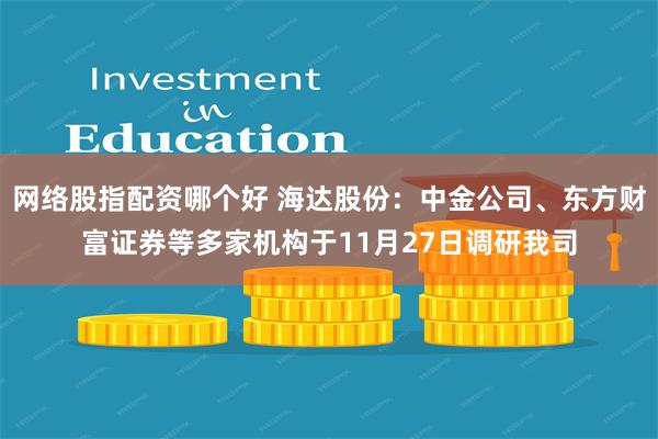 网络股指配资哪个好 海达股份：中金公司、东方财富证券等多家机构于11月27日调研我司