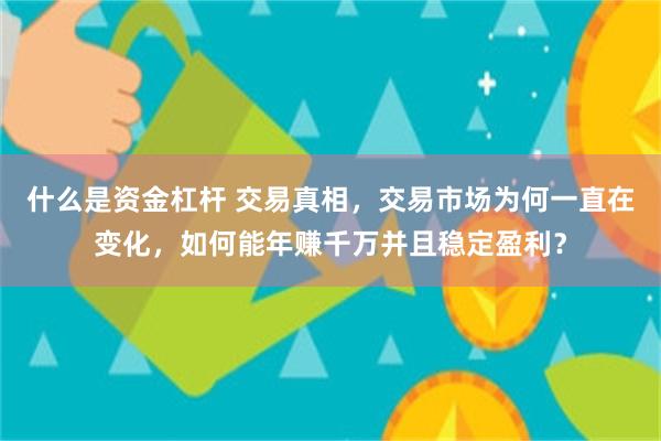 什么是资金杠杆 交易真相，交易市场为何一直在变化，如何能年赚千万并且稳定盈利？