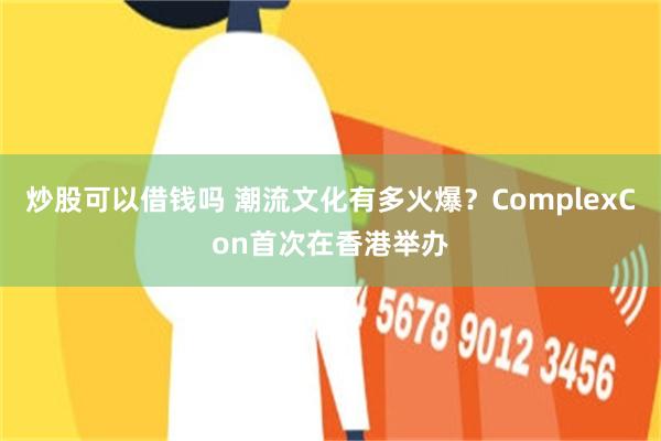 炒股可以借钱吗 潮流文化有多火爆？ComplexCon首次在香港举办