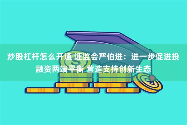 炒股杠杆怎么开通 证监会严伯进：进一步促进投融资两端平衡 营造支持创新生态