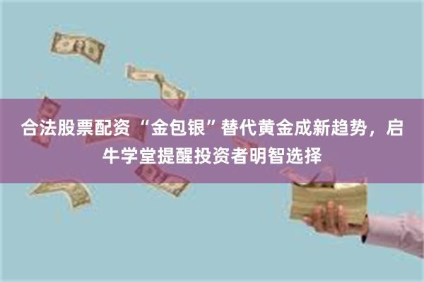 合法股票配资 “金包银”替代黄金成新趋势，启牛学堂提醒投资者明智选择