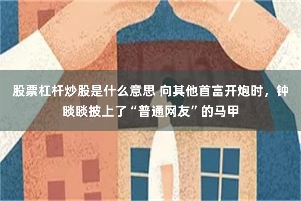 股票杠杆炒股是什么意思 向其他首富开炮时，钟睒睒披上了“普通网友”的马甲