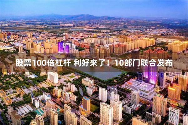 股票100倍杠杆 利好来了！10部门联合发布