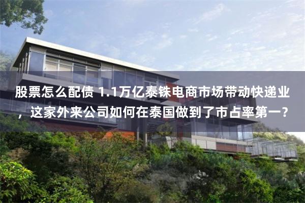 股票怎么配债 1.1万亿泰铢电商市场带动快递业，这家外来公司如何在泰国做到了市占率第一？