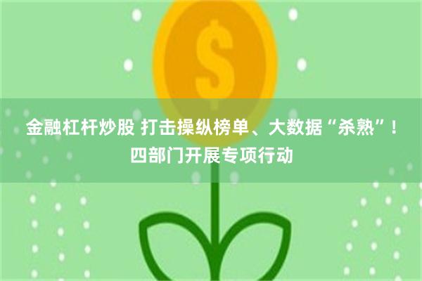 金融杠杆炒股 打击操纵榜单、大数据“杀熟”！四部门开展专项行动