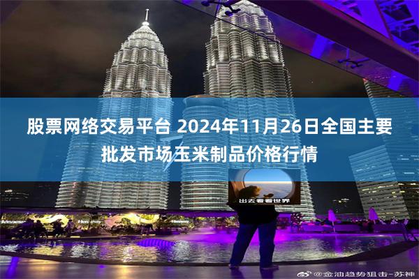 股票网络交易平台 2024年11月26日全国主要批发市场玉米制品价格行情