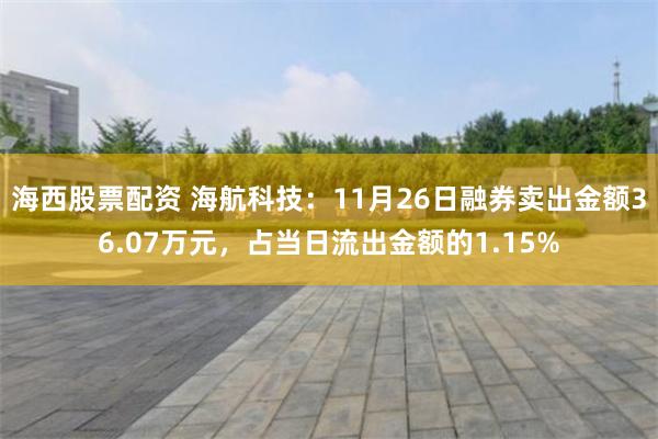 海西股票配资 海航科技：11月26日融券卖出金额36.07万元，占当日流出金额的1.15%