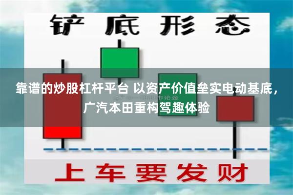 靠谱的炒股杠杆平台 以资产价值垒实电动基底，广汽本田重构驾趣体验