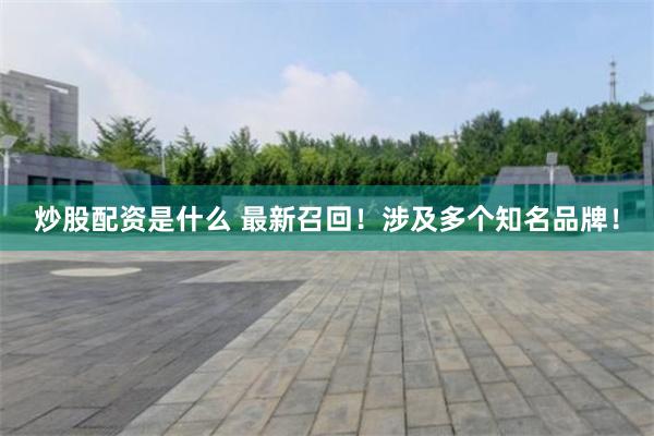 炒股配资是什么 最新召回！涉及多个知名品牌！