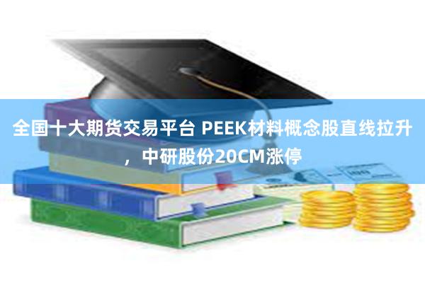 全国十大期货交易平台 PEEK材料概念股直线拉升，中研股份20CM涨停