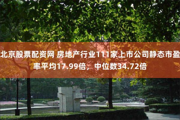 北京股票配资网 房地产行业111家上市公司静态市盈率平均17.99倍，中位数34.72倍