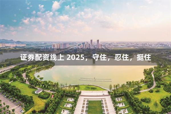 证券配资线上 2025，守住，忍住，挺住