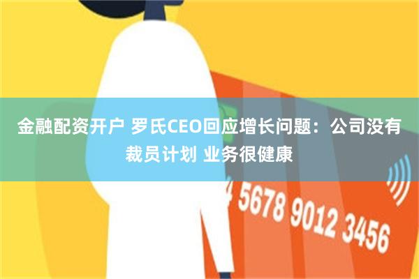 金融配资开户 罗氏CEO回应增长问题：公司没有裁员计划 业务很健康