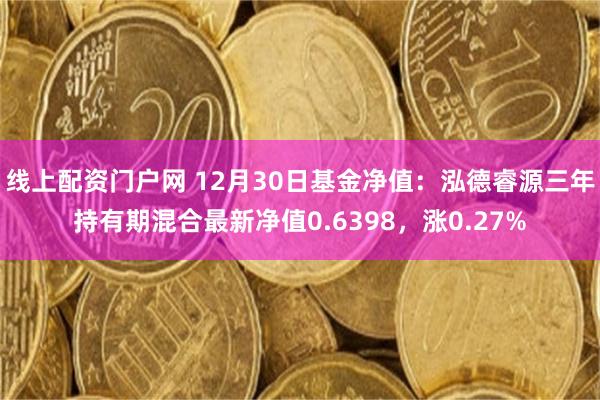 线上配资门户网 12月30日基金净值：泓德睿源三年持有期混合最新净值0.6398，涨0.27%