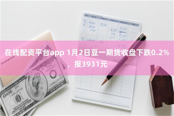 在线配资平台app 1月2日豆一期货收盘下跌0.2%，报3931元