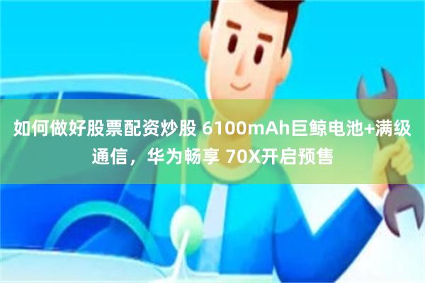 如何做好股票配资炒股 6100mAh巨鲸电池+满级通信，华为畅享 70X开启预售