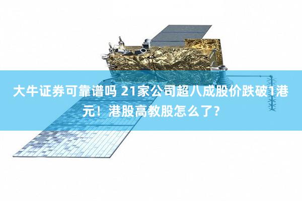 大牛证券可靠谱吗 21家公司超八成股价跌破1港元！港股高教股怎么了？