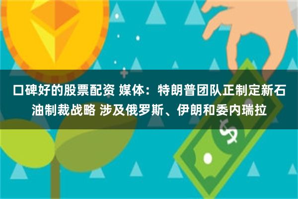 口碑好的股票配资 媒体：特朗普团队正制定新石油制裁战略 涉及俄罗斯、伊朗和委内瑞拉