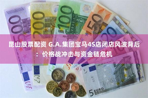 昆山股票配资 G.A.集团宝马4S店闭店风波背后：价格战冲击与资金链危机