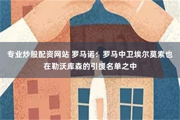 专业炒股配资网站 罗马诺：罗马中卫埃尔莫索也在勒沃库森的引援名单之中