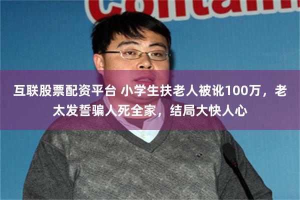 互联股票配资平台 小学生扶老人被讹100万，老太发誓骗人死全家，结局大快人心