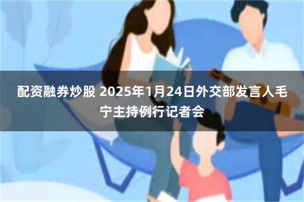 配资融券炒股 2025年1月24日外交部发言人毛宁主持例行记者会