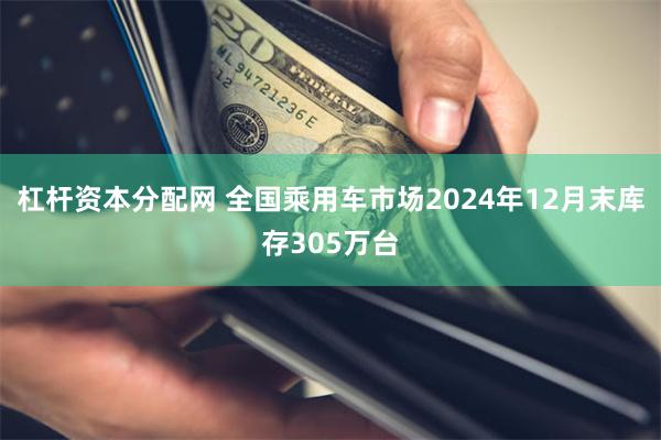 杠杆资本分配网 全国乘用车市场2024年12月末库存305万台