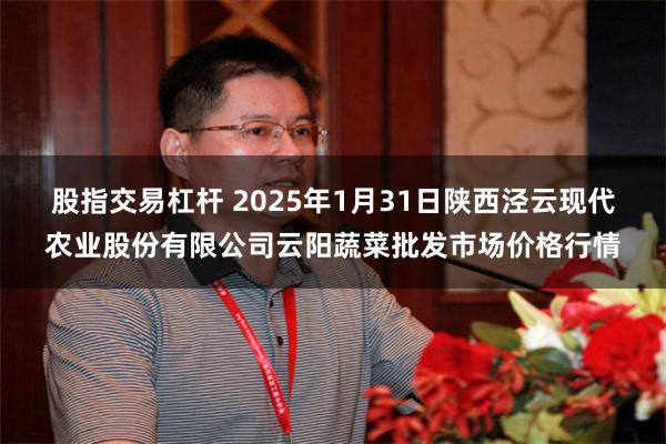 股指交易杠杆 2025年1月31日陕西泾云现代农业股份有限公司云阳蔬菜批发市场价格行情