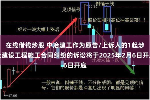 在线借钱炒股 中冶建工作为原告/上诉人的1起涉及建设工程施工合同纠纷的诉讼将于2025年2月6日开庭