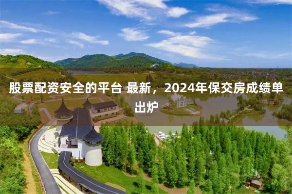 股票配资安全的平台 最新，2024年保交房成绩单出炉