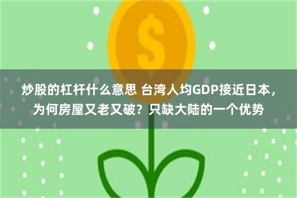 炒股的杠杆什么意思 台湾人均GDP接近日本，为何房屋又老又破？只缺大陆的一个优势