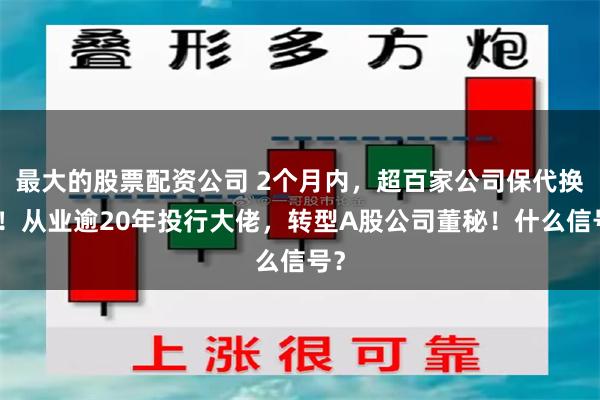 最大的股票配资公司 2个月内，超百家公司保代换人！从业逾20年投行大佬，转型A股公司董秘！什么信号？