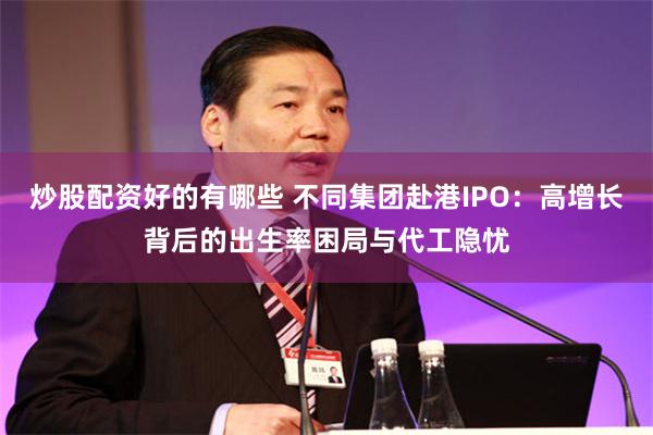 炒股配资好的有哪些 不同集团赴港IPO：高增长背后的出生率困局与代工隐忧