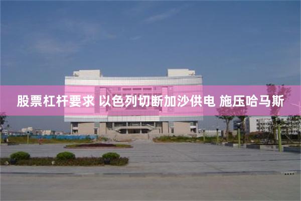 股票杠杆要求 以色列切断加沙供电 施压哈马斯